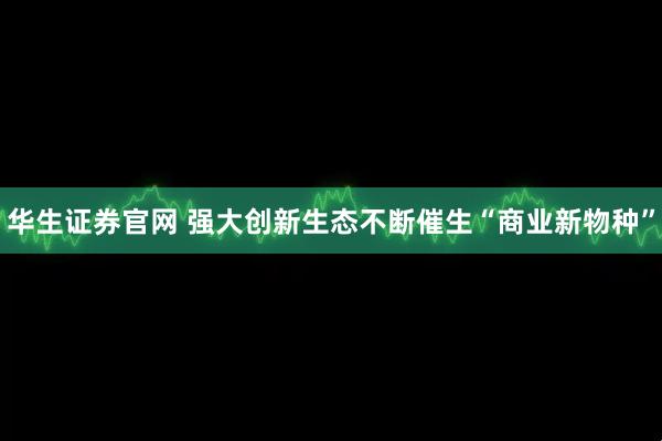 华生证券官网 强大创新生态不断催生“商业新物种”