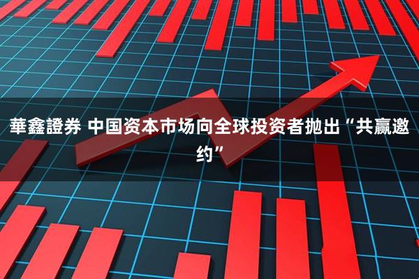 華鑫證券 中国资本市场向全球投资者抛出“共赢邀约”