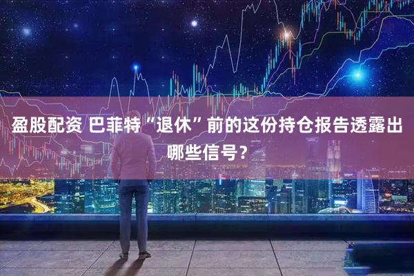 盈股配资 巴菲特“退休”前的这份持仓报告透露出哪些信号？