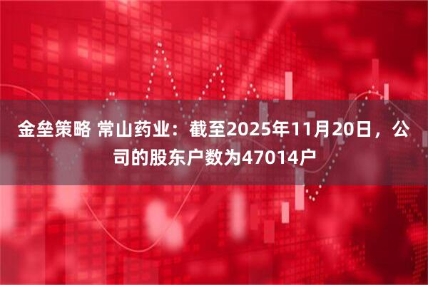金垒策略 常山药业：截至2025年11月20日，公司的股东户数为47014户