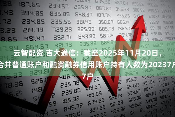 云智配资 吉大通信：截至2025年11月20日，合并普通账户和融资融券信用账户持有人数为20237户