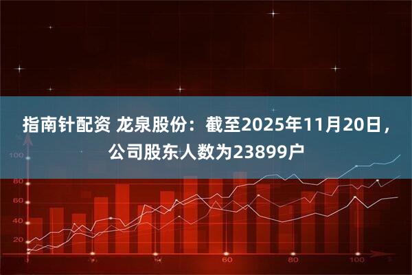 指南针配资 龙泉股份：截至2025年11月20日，公司股东人数为23899户