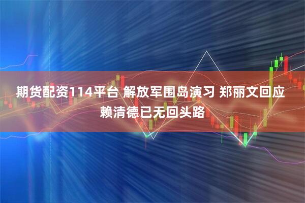 期货配资114平台 解放军围岛演习 郑丽文回应 赖清德已无回头路