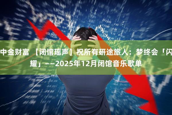 中金财富 【闭馆瑶声】祝所有研途旅人：梦终会「闪耀」——2025年12月闭馆音乐歌单