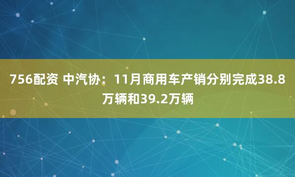 756配资 中汽协：11月商用车产销分别完成38.8万辆和39.2万辆
