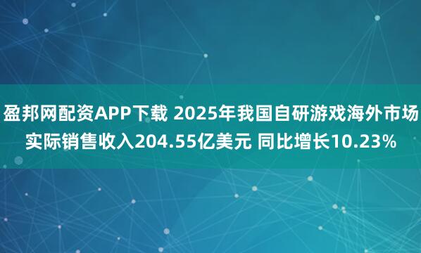 盈邦网配资APP下载 2025年我国自研游戏海外市场实际销售收入204.55亿美元 同比增长10.23%