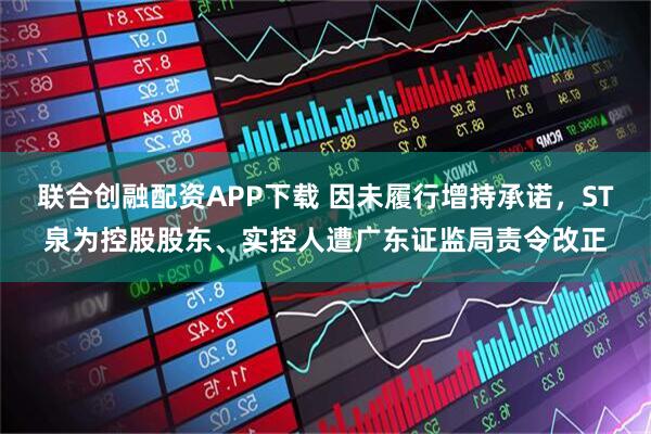 联合创融配资APP下载 因未履行增持承诺，ST泉为控股股东、实控人遭广东证监局责令改正