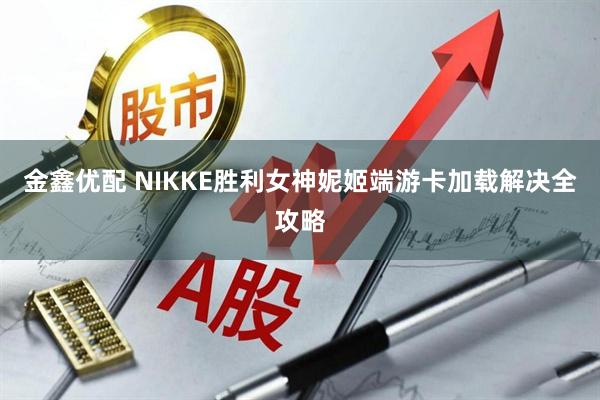 金鑫优配 NIKKE胜利女神妮姬端游卡加载解决全攻略