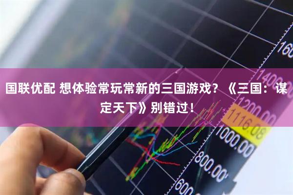 国联优配 想体验常玩常新的三国游戏？《三国：谋定天下》别错过！