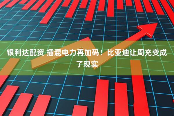 银利达配资 插混电力再加码!比亚迪让周充变成了现实