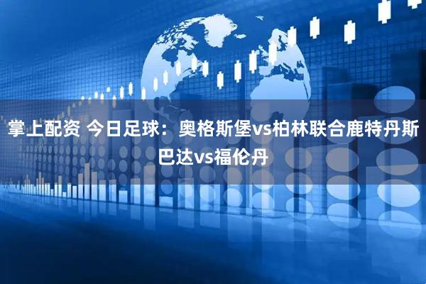 掌上配资 今日足球：奥格斯堡vs柏林联合鹿特丹斯巴达vs福伦丹